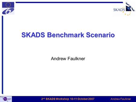 Andrew Faulkner 2 nd SKADS Workshop 10-11 October 2007 SKADS Benchmark Scenario Andrew Faulkner.