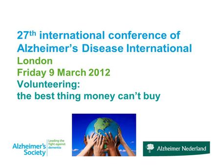 27 th international conference of Alzheimer’s Disease International London Friday 9 March 2012 Volunteering: the best thing money can’t buy.