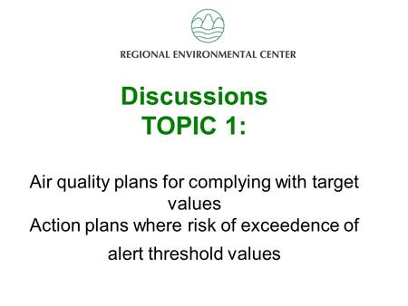 Discussion Topic 2 Discussions TOPIC 1: Air quality plans for complying with target values Action plans where risk of exceedence of alert threshold values.