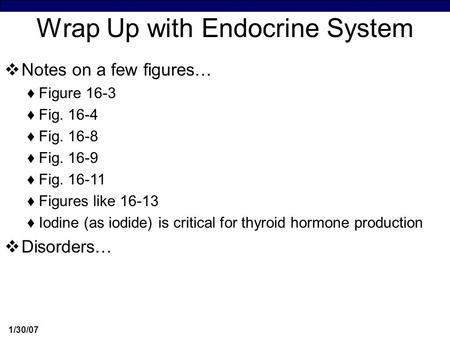 1/30/07 Wrap Up with Endocrine System  Notes on a few figures… ♦Figure 16-3 ♦Fig. 16-4 ♦Fig. 16-8 ♦Fig. 16-9 ♦Fig. 16-11 ♦Figures like 16-13 ♦Iodine (as.