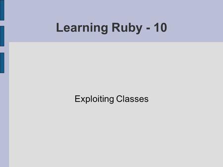 Learning Ruby - 10 Exploiting Classes. Ruby's Class Library Array - an ordered collection of objects Bignum - really big integer values Binding - remembering.