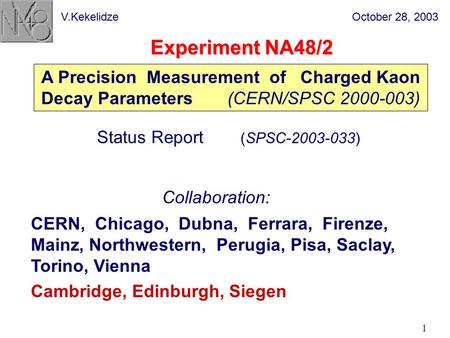 October 28, 2003V.Kekelidze 1 Experiment NA48/2 A Precision Measurement of Charged Kaon Decay Parameters (CERN/SPSC 2000-003) Status Report (SPSC-2003-033)