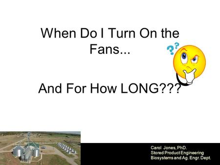 When Do I Turn On the Fans... And For How LONG??? Carol Jones, PhD. Stored Product Engineering Biosystems and Ag. Engr. Dept.