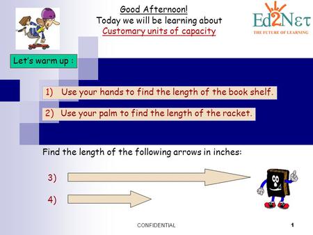 CONFIDENTIAL 1 Good Afternoon! Today we will be learning about Customary units of capacity Let’s warm up : 1)Use your hands to find the length of the book.