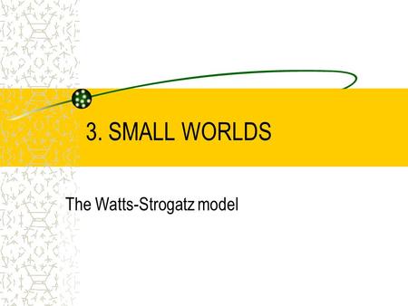 3. SMALL WORLDS The Watts-Strogatz model. Watts-Strogatz, Nature 1998 Small world: the average shortest path length in a real network is small Six degrees.