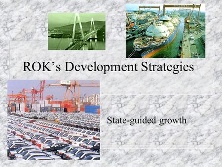 ROK’s Development Strategies State-guided growth.