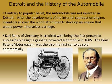 Detroit and the History of the Automobile Contrary to popular belief, the Automobile was not invented in Detroit. After the development of the internal.