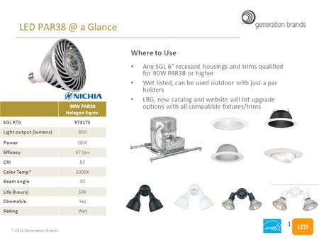 ® 2011 Generation Brands 90W PAR38 Halogen Equiv. SGL P/N97317S Light output (lumens)850 Power18W Efficacy47 lpw CRI87 Color Temp*3000K Beam angle40 Life.
