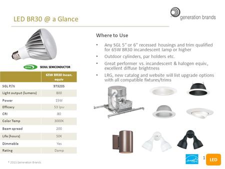 ® 2011 Generation Brands LED a Glance 65W BR30 Incan. equiv SGL P/N97320S Light output (lumens)800 Power15W Efficacy53 lpw CRI80 Color Temp3000K.