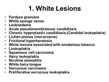 1. White Lesions Fordyce granules White sponge nevus Leukoedema Acute pseudomembranous candidiasis Chronic hyperplastic candidiasis (Candidal leukoplakia)