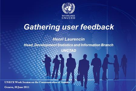 Gathering user feedback Henri Laurencin Head, Development Statistics and Information Branch UNCTAD UNECE Work Session on the Communication of Statistics.