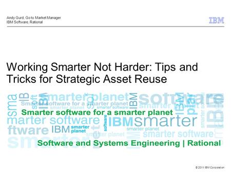 © 2011 IBM Corporation Working Smarter Not Harder: Tips and Tricks for Strategic Asset Reuse Andy Gurd, Go to Market Manager IBM Software, Rational.