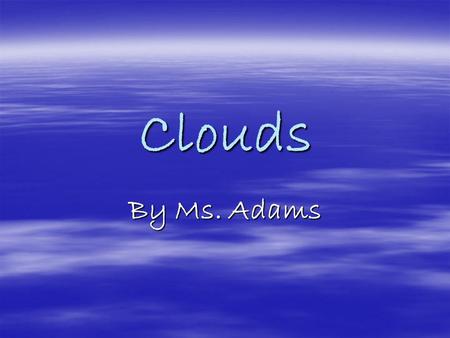 Clouds By Ms. Adams. Clouds  Clouds can usually be seen in the sky everyday.  They come in all shapes and sizes and bring with them all sorts of weather.