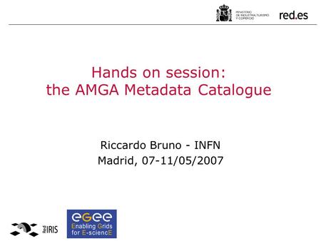 Hands on session: the AMGA Metadata Catalogue Riccardo Bruno - INFN Madrid, 07-11/05/2007.