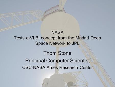 NASA Tests e-VLBI concept from the Madrid Deep Space Network to JPL Thom Stone Principal Computer Scientist CSC-NASA Ames Research Center.