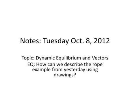 Notes: Tuesday Oct. 8, 2012 Topic: Dynamic Equilibrium and Vectors EQ: How can we describe the rope example from yesterday using drawings?