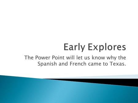 The Power Point will let us know why the Spanish and French came to Texas.