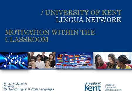 / UNIVERSITY OF KENT LINGUA NETWORK Anthony Manning Director Centre for English & World Languages MOTIVATION WITHIN THE CLASSROOM.