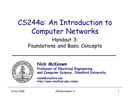 Winter 2008CS244a Handout 31 CS244a: An Introduction to Computer Networks Handout 3: Foundations and Basic Concepts Nick McKeown Professor of Electrical.