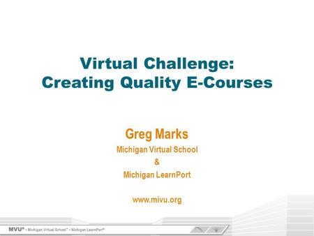 Greg Marks Michigan Virtual School & Michigan LearnPort www.mivu.org Virtual Challenge: Creating Quality E-Courses.