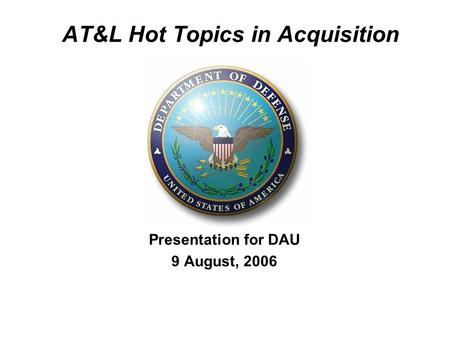 AT&L Hot Topics in Acquisition Presentation for DAU 9 August, 2006.