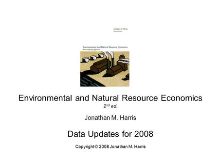 Environmental and Natural Resource Economics 2 nd ed. Jonathan M. Harris Data Updates for 2008 Copyright © 2008 Jonathan M. Harris.