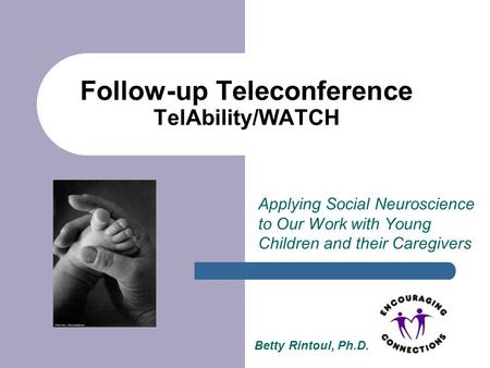 Follow-up Teleconference TelAbility/WATCH Applying Social Neuroscience to Our Work with Young Children and their Caregivers Betty Rintoul, Ph.D.