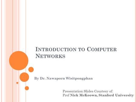 I NTRODUCTION TO C OMPUTER N ETWORKS By Dr. Nawaporn Wisitpongphan Presentation Slides Courtesy of: Prof Nick McKeown, Stanford University.