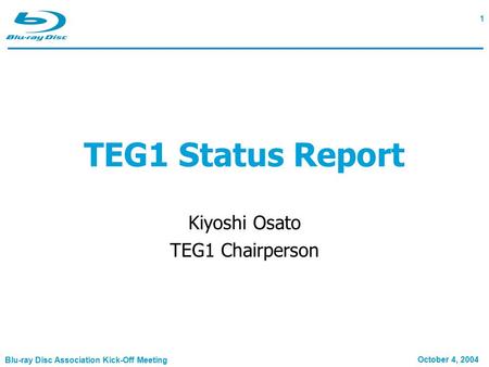 Blu-ray Disc Association Kick-Off Meeting 1 October 4, 2004 TEG1 Status Report Kiyoshi Osato TEG1 Chairperson.