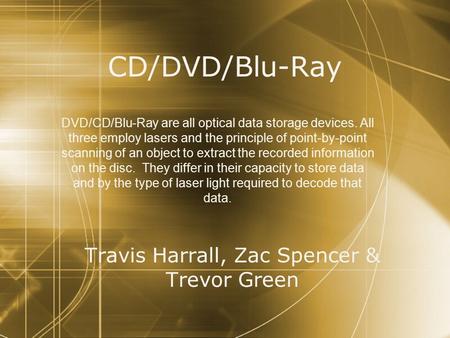 CD/DVD/Blu-Ray Travis Harrall, Zac Spencer & Trevor Green DVD/CD/Blu-Ray are all optical data storage devices. All three employ lasers and the principle.