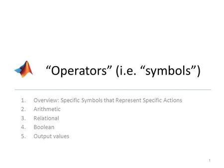 “Operators” (i.e. “symbols”) 1.Overview: Specific Symbols that Represent Specific Actions 2.Arithmetic 3.Relational 4.Boolean 5.Output values 1.