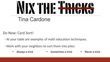 Tina Cardone Do Now: Card Sort! ◦At your table are examples of math education techniques. ◦Work with your neighbors to sort them into piles: Always a trick.