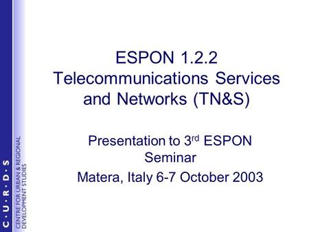 ESPON 1.2.2 Telecommunications Services and Networks (TN&S) Presentation to 3 rd ESPON Seminar Matera, Italy 6-7 October 2003.