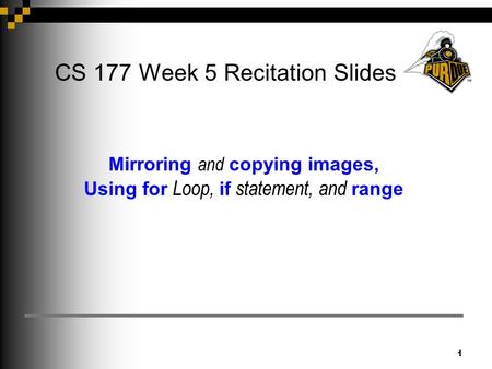 1 CS 177 Week 5 Recitation Slides Mirroring and copying images, Using for Loop, if statement, and range.