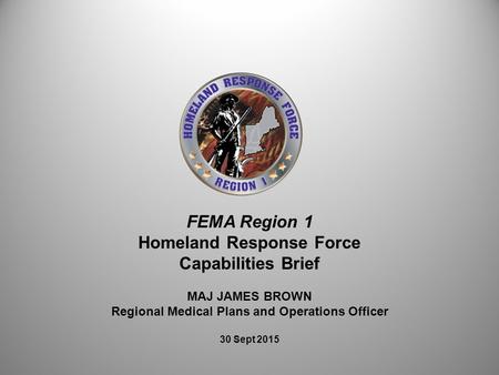 FEMA Region 1 Homeland Response Force Capabilities Brief MAJ JAMES BROWN Regional Medical Plans and Operations Officer 30 Sept 2015.