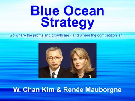 Blue Ocean Strategy Go where the profits and growth are - and where the competition isn’t W. Chan Kim & Renée Mauborgne.