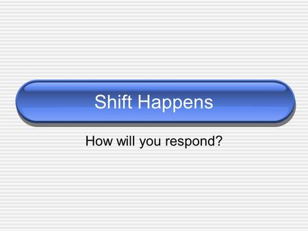 Shift Happens How will you respond?. Shift Happens Things change. It’s inevitable. But why do we need to change when everything is going just fine? On.