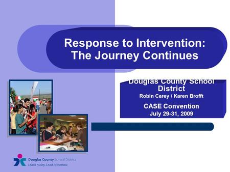 Response to Intervention: The Journey Continues Douglas County School District Robin Carey / Karen Brofft CASE Convention July 29-31, 2009.