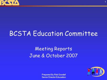 Prepared By Rob Goodall Senior Director Education 1 BCSTA Education Committee Meeting Reports June & October 2007.