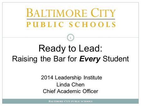 B ALTIMORE C ITY PUBLIC SCHOOLS Ready to Lead: Raising the Bar for Every Student 2014 Leadership Institute Linda Chen Chief Academic Officer 1.