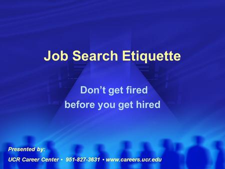 Job Search Etiquette Don’t get fired before you get hired Presented by: UCR Career Center 951-827-3631 www.careers.ucr.edu.