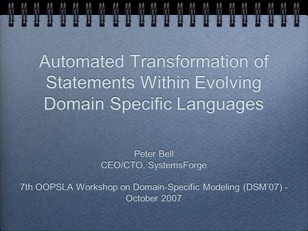 Automated Transformation of Statements Within Evolving Domain Specific Languages Peter Bell CEO/CTO, SystemsForge 7th OOPSLA Workshop on Domain-Specific.