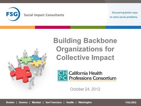 Boston | Geneva | Mumbai | San Francisco | Seattle | Washington FSG.ORG Building Backbone Organizations for Collective Impact October 24, 2012.