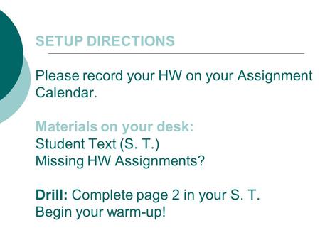 SETUP DIRECTIONS Please record your HW on your Assignment Calendar. Materials on your desk: Student Text (S. T.) Missing HW Assignments? Drill: Complete.