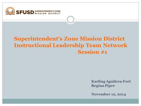 Superintendent’s Zone Mission District Instructional Leadership Team Network Session #1 Karling Aguilera-Fort Regina Piper November 12, 2014.