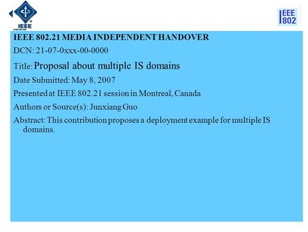 IEEE 802.21 MEDIA INDEPENDENT HANDOVER DCN: 21-07-0xxx-00-0000 Title: Proposal about multiple IS domains Date Submitted: May 8, 2007 Presented at IEEE.