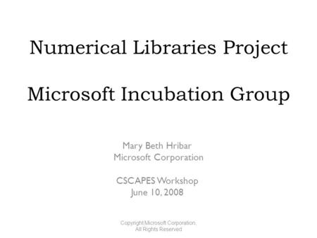 Numerical Libraries Project Microsoft Incubation Group Mary Beth Hribar Microsoft Corporation CSCAPES Workshop June 10, 2008 Copyright Microsoft Corporation,