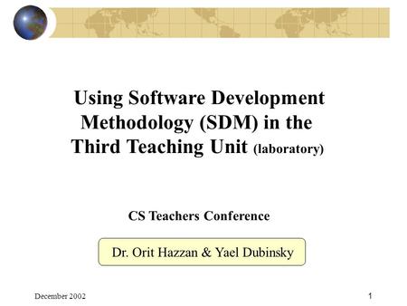 December 20021 Using Software Development Methodology (SDM) in the Third Teaching Unit (laboratory) CS Teachers Conference Dr. Orit Hazzan & Yael Dubinsky.