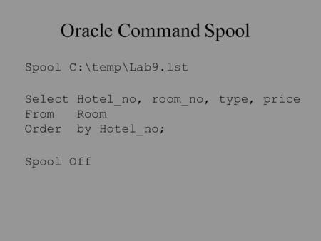 Oracle Command Spool Spool C:\temp\Lab9.lst Select Hotel_no, room_no, type, price From Room Order by Hotel_no; Spool Off.