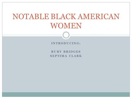 INTRODUCING: RUBY BRIDGES SEPTIMA CLARK NOTABLE BLACK AMERICAN WOMEN.